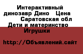 Интерактивный динозавр Дино › Цена ­ 2 650 - Саратовская обл. Дети и материнство » Игрушки   
